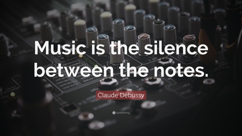 Claude Debussy Quote: “Music is the silence between the notes.”