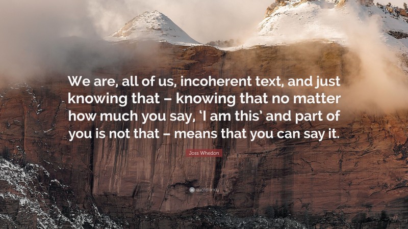 Joss Whedon Quote: “We are, all of us, incoherent text, and just knowing that – knowing that no matter how much you say, ‘I am this’ and part of you is not that – means that you can say it.”