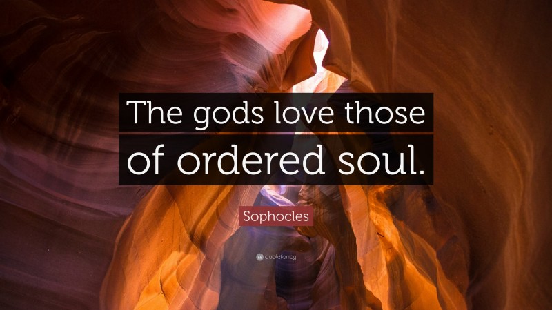 Sophocles Quote: “The gods love those of ordered soul.”