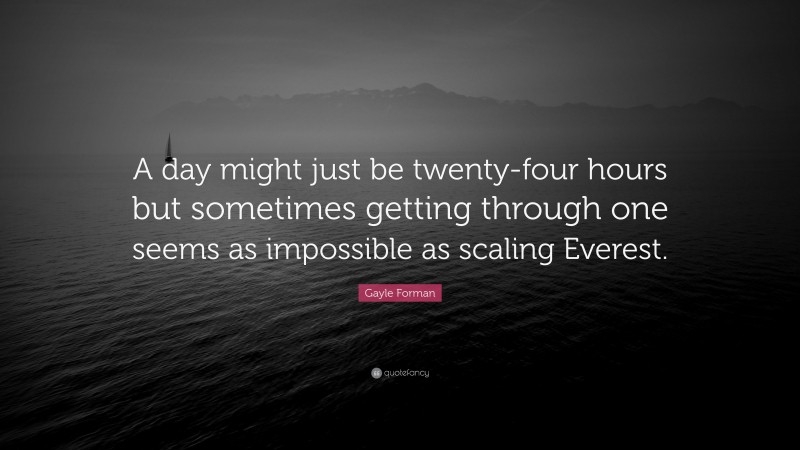 Gayle Forman Quote: “A day might just be twenty-four hours but sometimes getting through one seems as impossible as scaling Everest.”