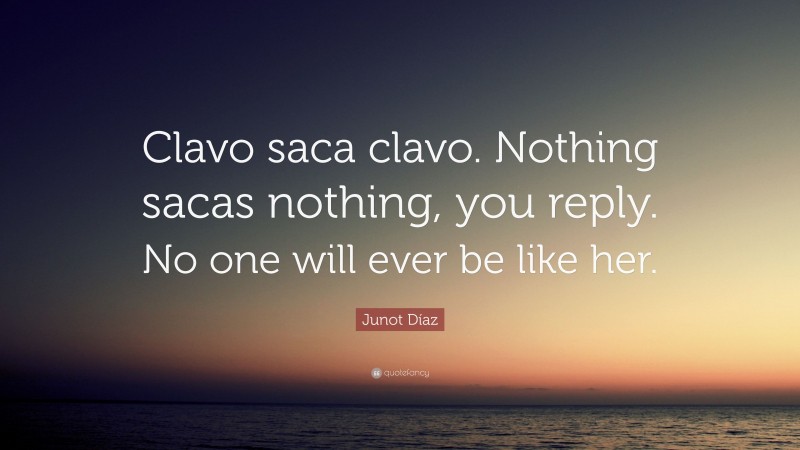 Junot Díaz Quote: “Clavo saca clavo. Nothing sacas nothing, you reply. No one will ever be like her.”