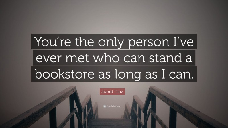 Junot Díaz Quote: “You’re the only person I’ve ever met who can stand a bookstore as long as I can.”