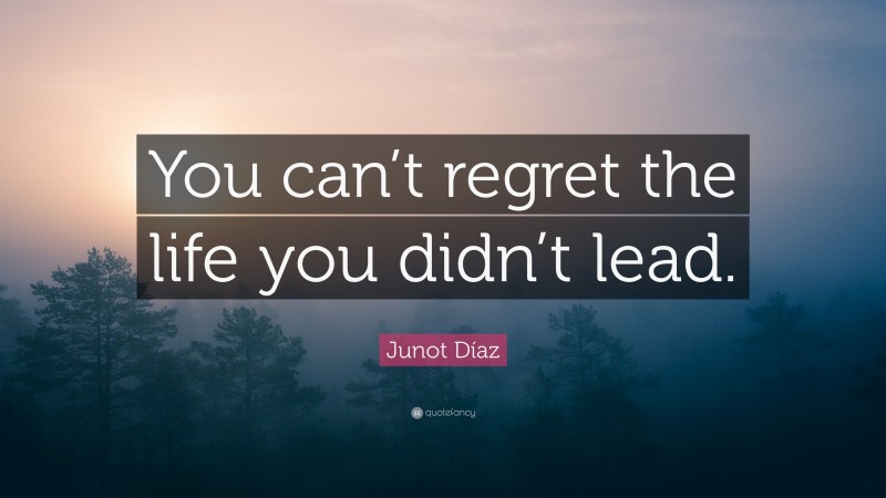 Junot Díaz Quote: “You can’t regret the life you didn’t lead.”