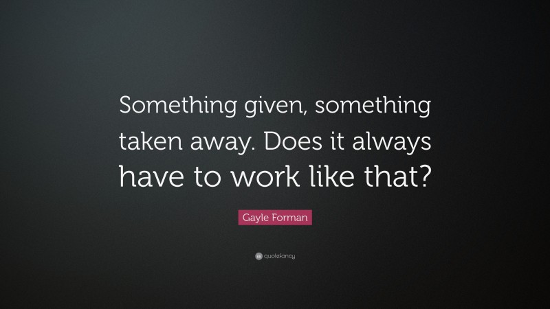 Gayle Forman Quote: “Something given, something taken away. Does it always have to work like that?”
