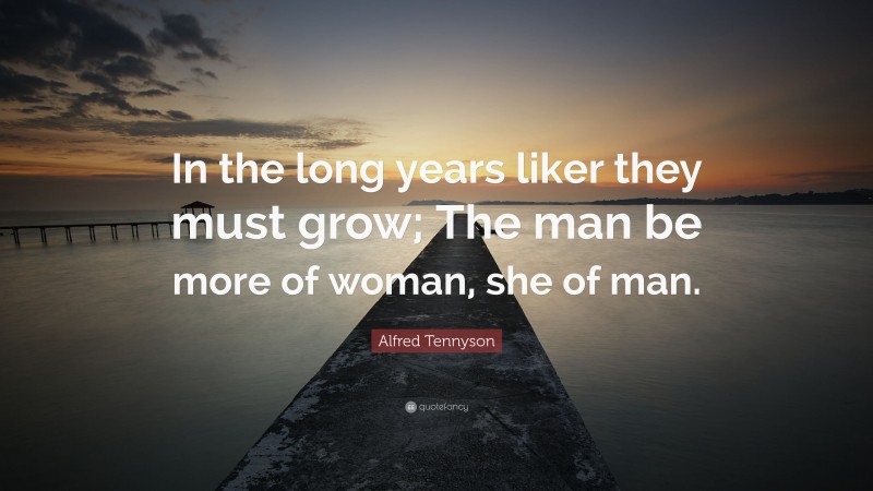 Alfred Tennyson Quote: “In the long years liker they must grow; The man be more of woman, she of man.”