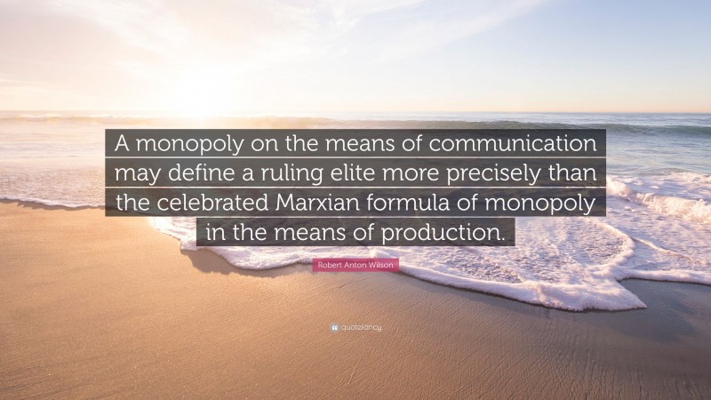 Robert Anton Wilson Quote: “A monopoly on the means of communication may define a ruling elite more precisely than the celebrated Marxian formula of monopoly in the means of production.”