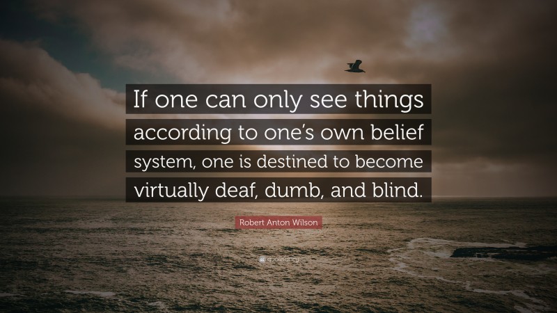 Robert Anton Wilson Quote: “If one can only see things according to one’s own belief system, one is destined to become virtually deaf, dumb, and blind.”