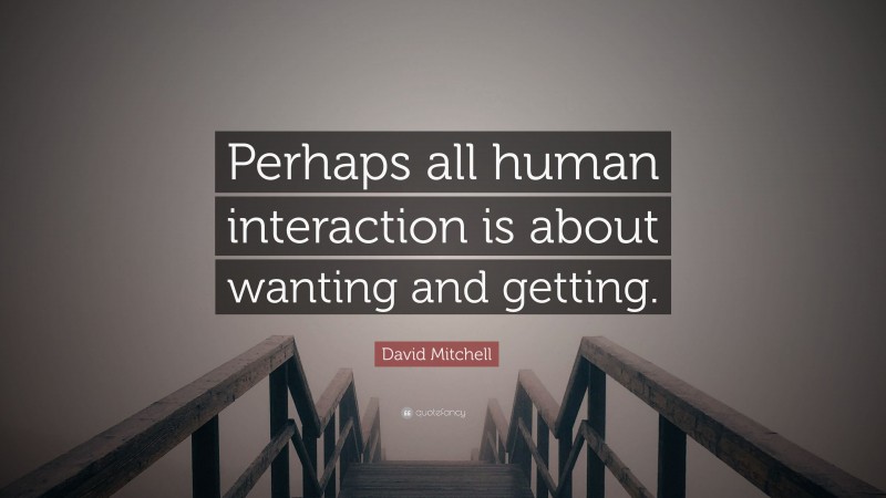 David Mitchell Quote: “Perhaps all human interaction is about wanting and getting.”