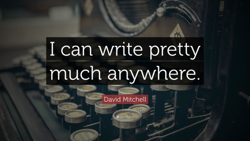 David Mitchell Quote: “I can write pretty much anywhere.”