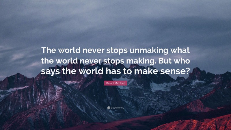 David Mitchell Quote: “The world never stops unmaking what the world never stops making. But who says the world has to make sense?”