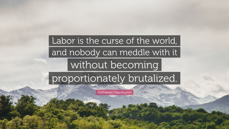 Nathaniel Hawthorne Quote: “Labor is the curse of the world, and nobody can meddle with it without becoming proportionately brutalized.”