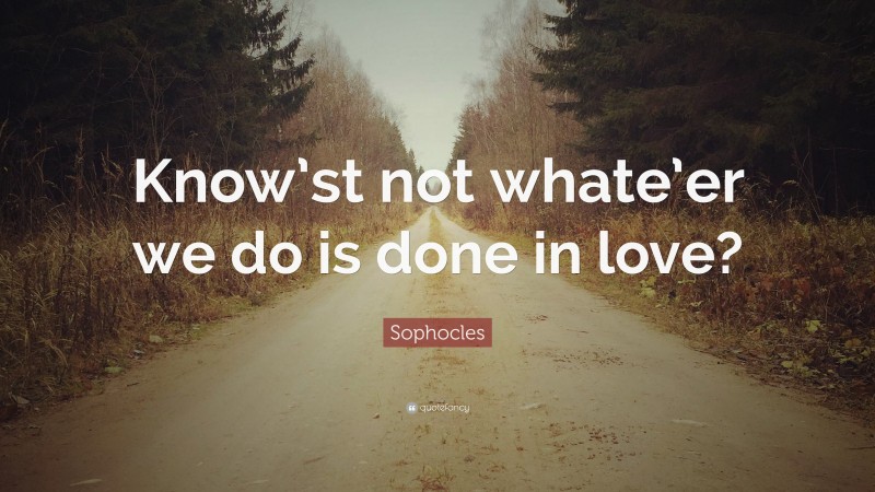 Sophocles Quote: “Know’st not whate’er we do is done in love?”