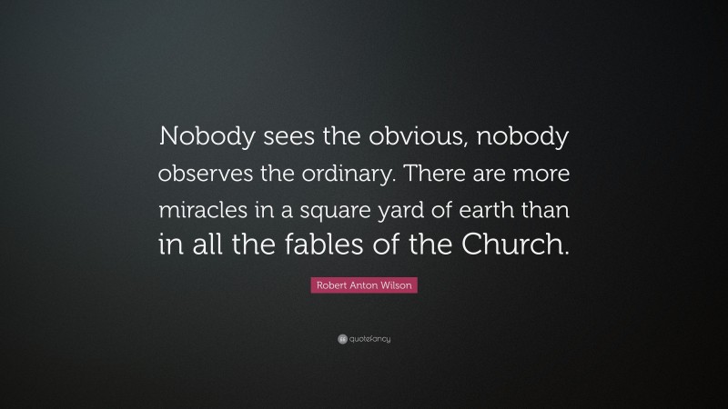 Robert Anton Wilson Quote: “Nobody sees the obvious, nobody observes the ordinary. There are more miracles in a square yard of earth than in all the fables of the Church.”