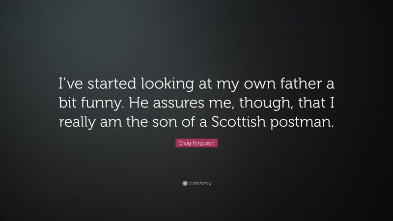 Craig Ferguson Quote: “I’ve started looking at my own father a bit funny. He assures me, though, that I really am the son of a Scottish postman.”