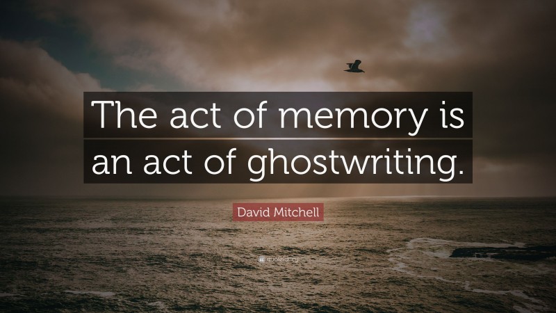 David Mitchell Quote: “The act of memory is an act of ghostwriting.”