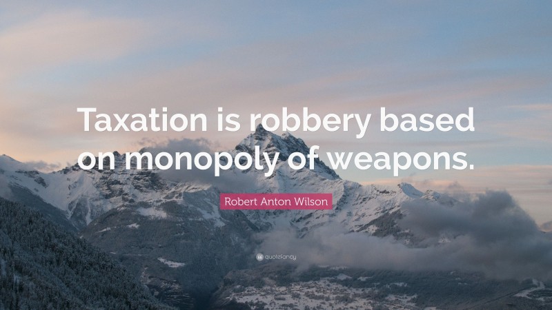 Robert Anton Wilson Quote: “Taxation is robbery based on monopoly of weapons.”