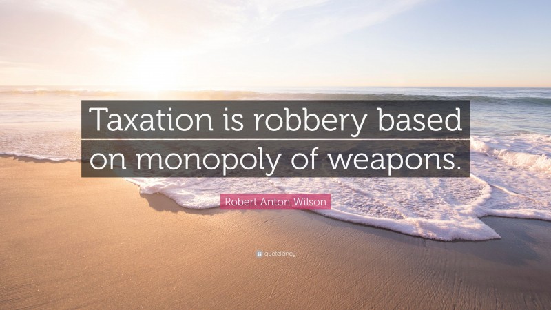 Robert Anton Wilson Quote: “Taxation is robbery based on monopoly of weapons.”