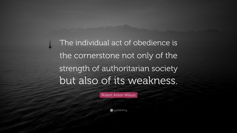 Robert Anton Wilson Quote: “The individual act of obedience is the cornerstone not only of the strength of authoritarian society but also of its weakness.”