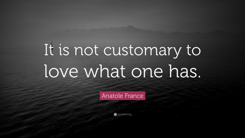Anatole France Quote: “It is not customary to love what one has.”