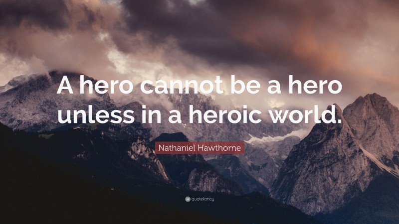 Nathaniel Hawthorne Quote: “A hero cannot be a hero unless in a heroic world.”