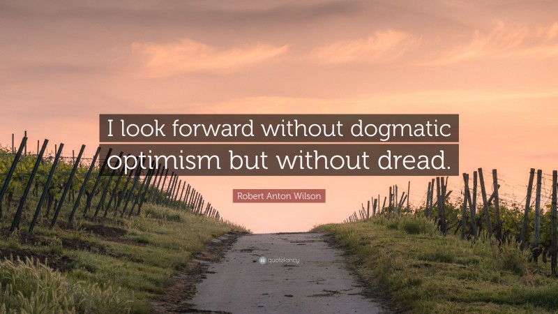 Robert Anton Wilson Quote: “I look forward without dogmatic optimism but without dread.”