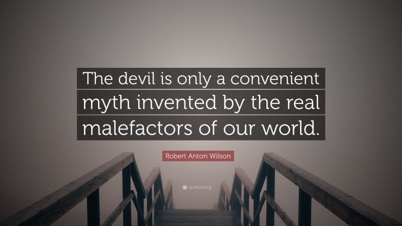 Robert Anton Wilson Quote: “The devil is only a convenient myth invented by the real malefactors of our world.”