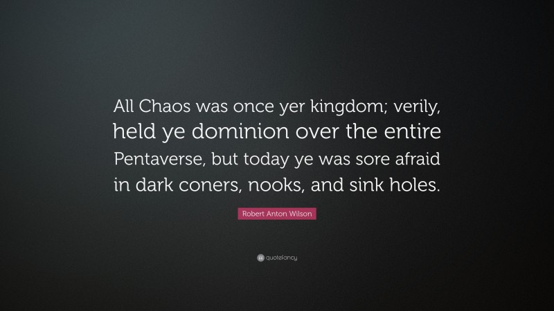 Robert Anton Wilson Quote: “All Chaos was once yer kingdom; verily, held ye dominion over the entire Pentaverse, but today ye was sore afraid in dark coners, nooks, and sink holes.”