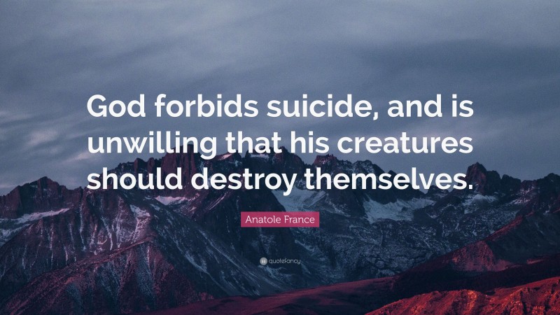 Anatole France Quote: “God forbids suicide, and is unwilling that his creatures should destroy themselves.”