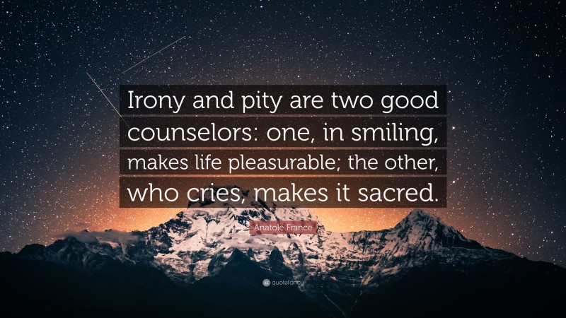 Anatole France Quote: “Irony and pity are two good counselors: one, in smiling, makes life pleasurable; the other, who cries, makes it sacred.”