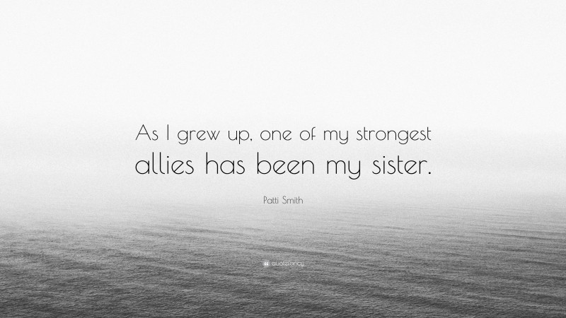 Patti Smith Quote: “As I grew up, one of my strongest allies has been my sister.”