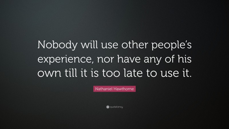 Nathaniel Hawthorne Quote: “Nobody will use other people’s experience, nor have any of his own till it is too late to use it.”