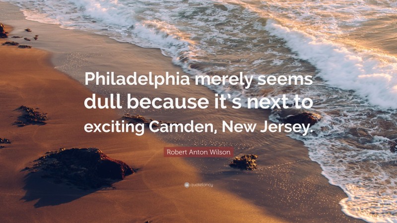 Robert Anton Wilson Quote: “Philadelphia merely seems dull because it’s next to exciting Camden, New Jersey.”