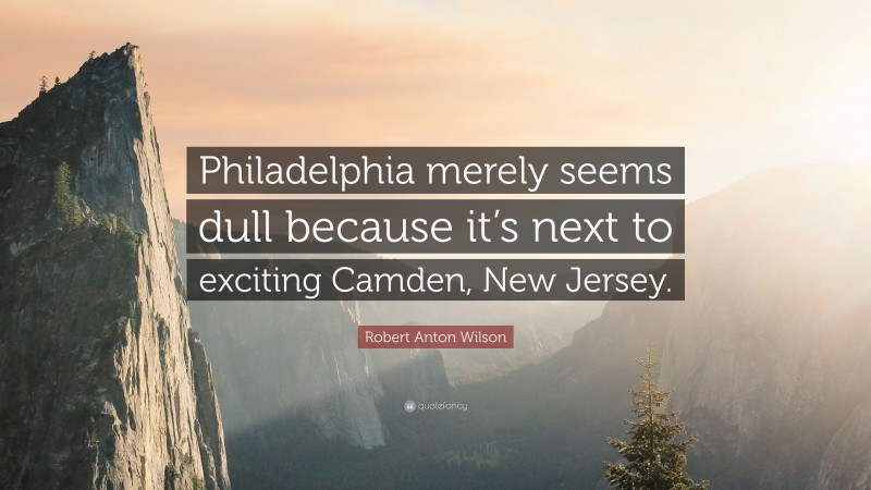 Robert Anton Wilson Quote: “Philadelphia merely seems dull because it’s next to exciting Camden, New Jersey.”