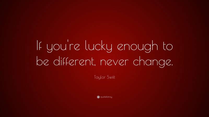Taylor Swift Quote: “If you're lucky enough to be different, never change.”
