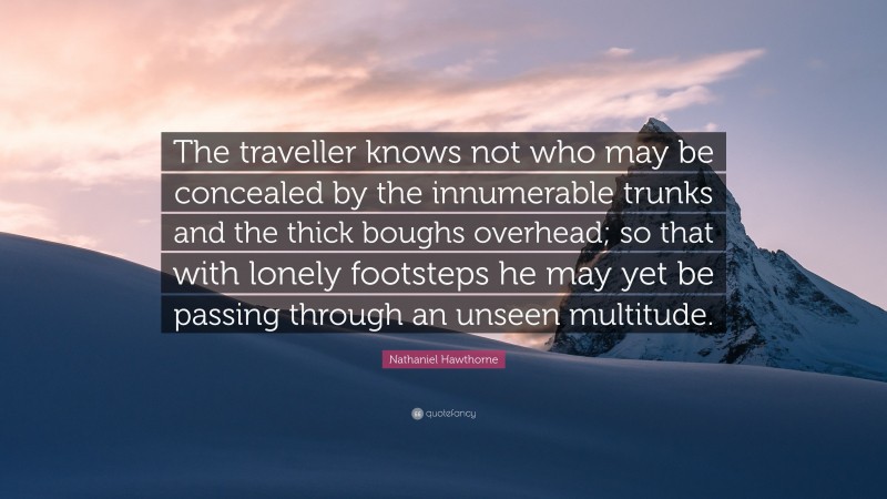 Nathaniel Hawthorne Quote: “The traveller knows not who may be concealed by the innumerable trunks and the thick boughs overhead; so that with lonely footsteps he may yet be passing through an unseen multitude.”