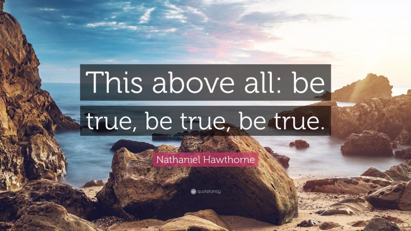 Nathaniel Hawthorne Quote: “This above all: be true, be true, be true.”