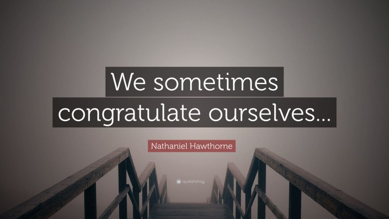 Nathaniel Hawthorne Quote: “We sometimes congratulate ourselves...”