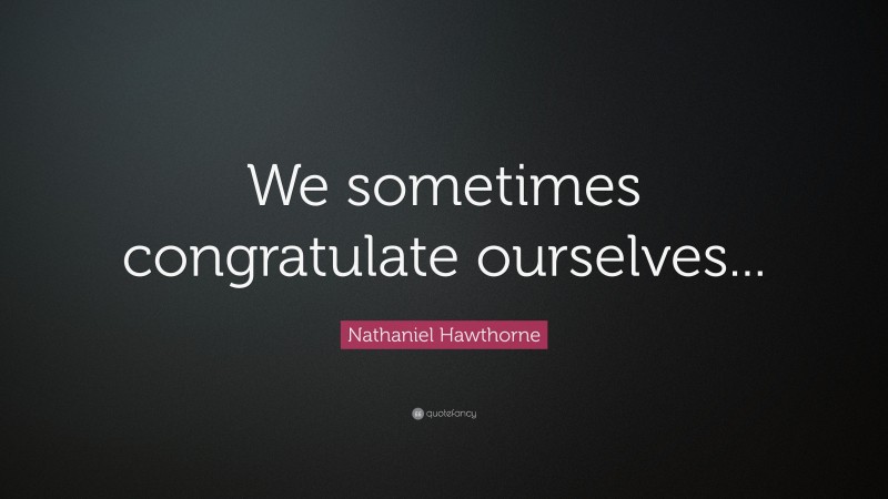 Nathaniel Hawthorne Quote: “We sometimes congratulate ourselves...”