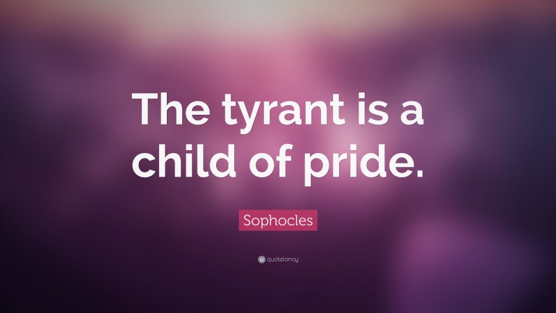 Sophocles Quote: “The tyrant is a child of pride.”