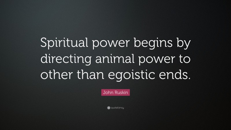 John Ruskin Quote: “Spiritual power begins by directing animal power to other than egoistic ends.”