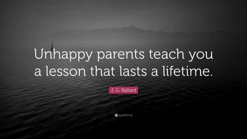 J. G. Ballard Quote: “Unhappy parents teach you a lesson that lasts a lifetime.”