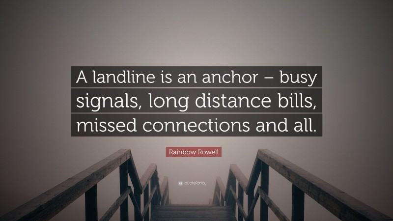 Rainbow Rowell Quote: “A landline is an anchor – busy signals, long distance bills, missed connections and all.”