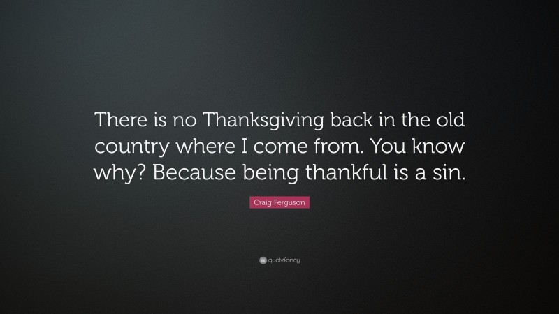 Craig Ferguson Quote: “There is no Thanksgiving back in the old country where I come from. You know why? Because being thankful is a sin.”