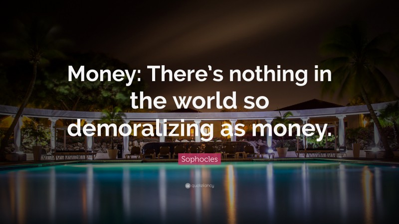 Sophocles Quote: “Money: There’s nothing in the world so demoralizing as money.”