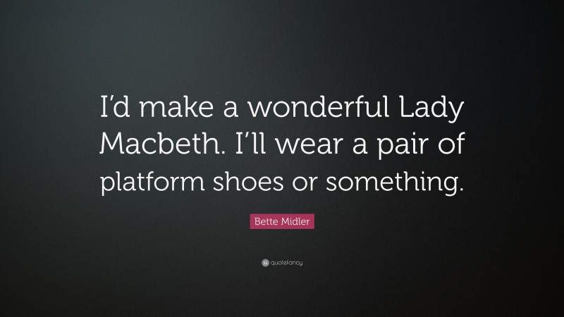 Bette Midler Quote: “I’d make a wonderful Lady Macbeth. I’ll wear a pair of platform shoes or something.”