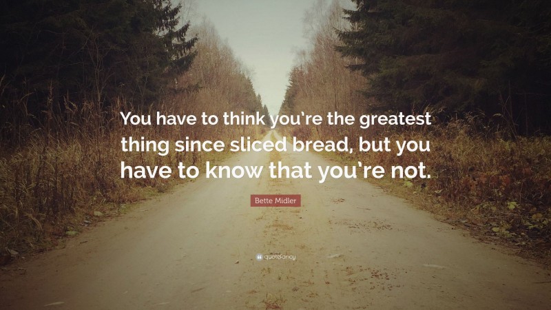 Bette Midler Quote: “You have to think you’re the greatest thing since sliced bread, but you have to know that you’re not.”