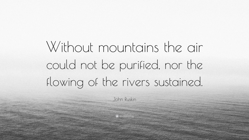 John Ruskin Quote: “Without mountains the air could not be purified, nor the flowing of the rivers sustained.”