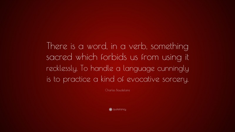 Charles Baudelaire Quote: “There is a word, in a verb, something sacred which forbids us from using it recklessly. To handle a language cunningly is to practice a kind of evocative sorcery.”