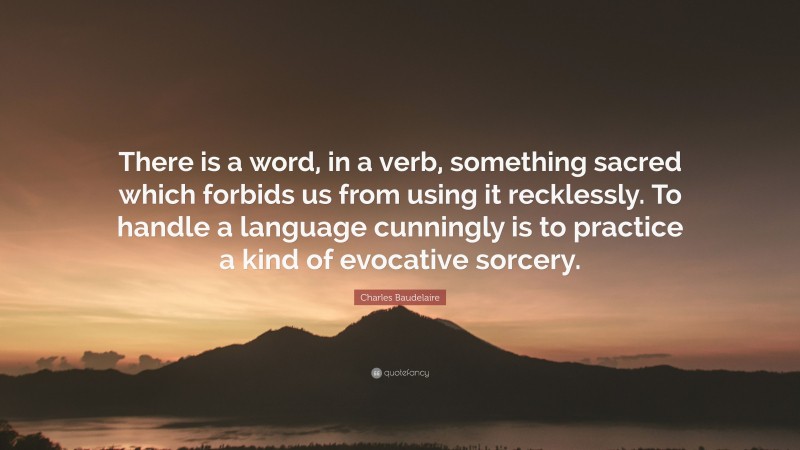 Charles Baudelaire Quote: “There is a word, in a verb, something sacred which forbids us from using it recklessly. To handle a language cunningly is to practice a kind of evocative sorcery.”