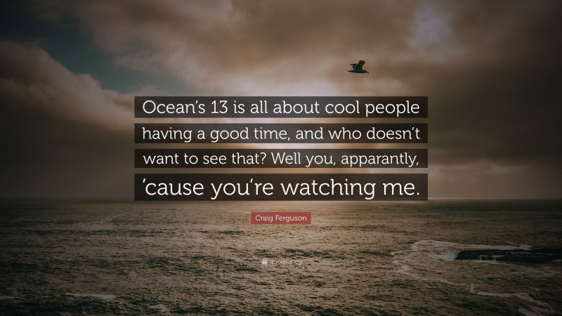 Craig Ferguson Quote: “Ocean’s 13 is all about cool people having a good time, and who doesn’t want to see that? Well you, apparantly, ’cause you’re watching me.”